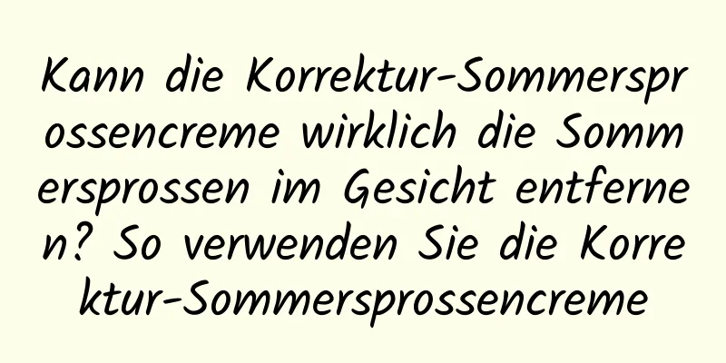 Kann die Korrektur-Sommersprossencreme wirklich die Sommersprossen im Gesicht entfernen? So verwenden Sie die Korrektur-Sommersprossencreme
