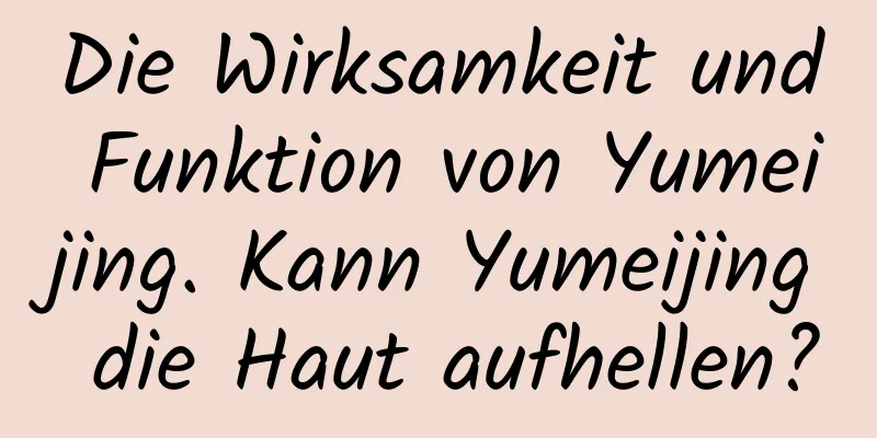 Die Wirksamkeit und Funktion von Yumeijing. Kann Yumeijing die Haut aufhellen?