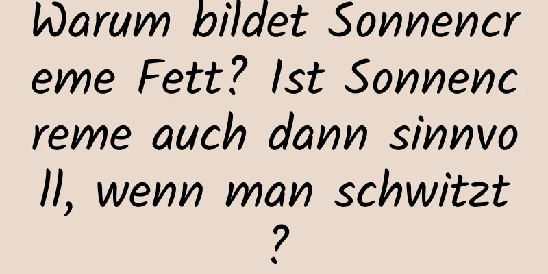 Warum bildet Sonnencreme Fett? Ist Sonnencreme auch dann sinnvoll, wenn man schwitzt?