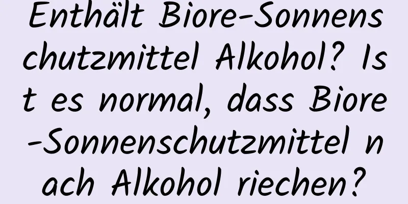 Enthält Biore-Sonnenschutzmittel Alkohol? Ist es normal, dass Biore-Sonnenschutzmittel nach Alkohol riechen?