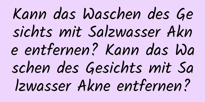 Kann das Waschen des Gesichts mit Salzwasser Akne entfernen? Kann das Waschen des Gesichts mit Salzwasser Akne entfernen?