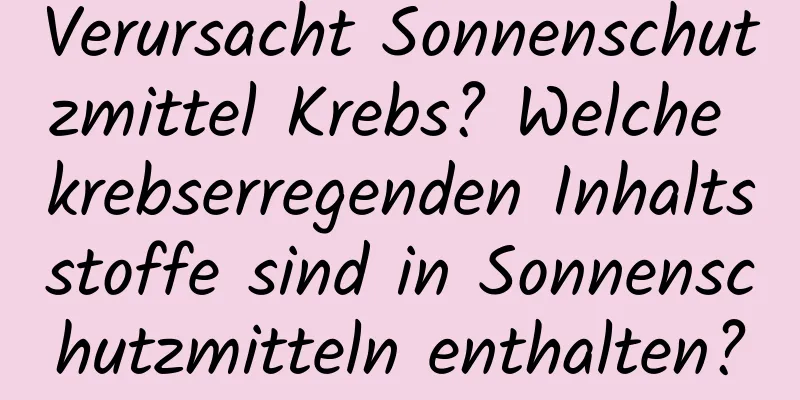 Verursacht Sonnenschutzmittel Krebs? Welche krebserregenden Inhaltsstoffe sind in Sonnenschutzmitteln enthalten?
