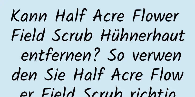 Kann Half Acre Flower Field Scrub Hühnerhaut entfernen? So verwenden Sie Half Acre Flower Field Scrub richtig