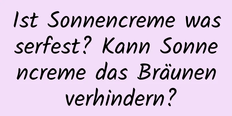 Ist Sonnencreme wasserfest? Kann Sonnencreme das Bräunen verhindern?