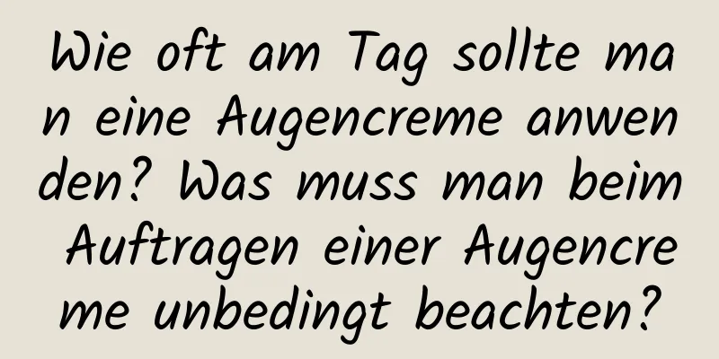 Wie oft am Tag sollte man eine Augencreme anwenden? Was muss man beim Auftragen einer Augencreme unbedingt beachten?