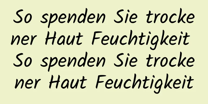 So spenden Sie trockener Haut Feuchtigkeit So spenden Sie trockener Haut Feuchtigkeit