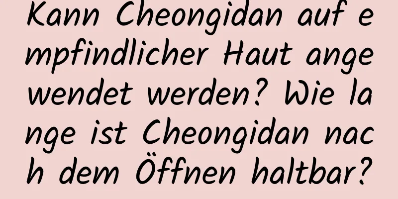 Kann Cheongidan auf empfindlicher Haut angewendet werden? Wie lange ist Cheongidan nach dem Öffnen haltbar?