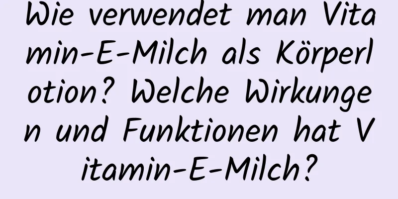Wie verwendet man Vitamin-E-Milch als Körperlotion? Welche Wirkungen und Funktionen hat Vitamin-E-Milch?