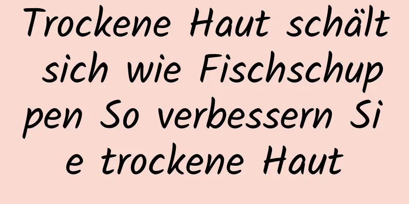 Trockene Haut schält sich wie Fischschuppen So verbessern Sie trockene Haut