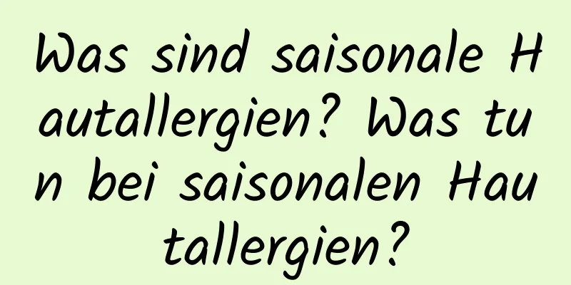 Was sind saisonale Hautallergien? Was tun bei saisonalen Hautallergien?