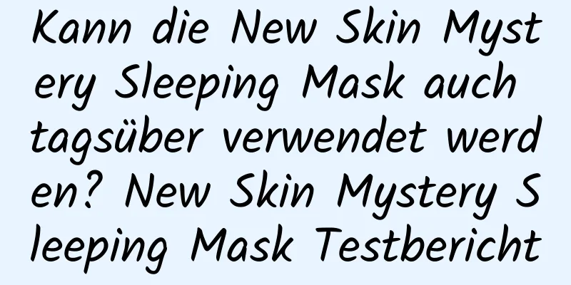 Kann die New Skin Mystery Sleeping Mask auch tagsüber verwendet werden? New Skin Mystery Sleeping Mask Testbericht