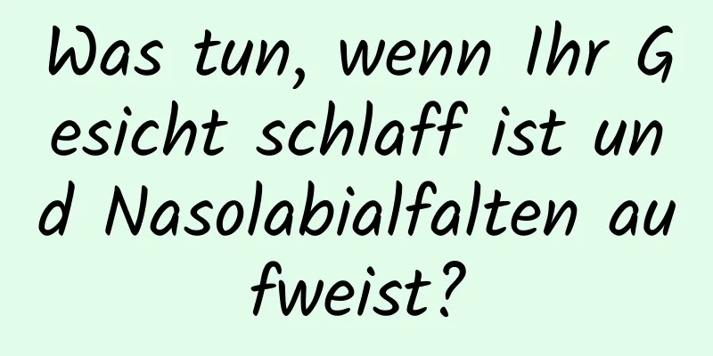 Was tun, wenn Ihr Gesicht schlaff ist und Nasolabialfalten aufweist?