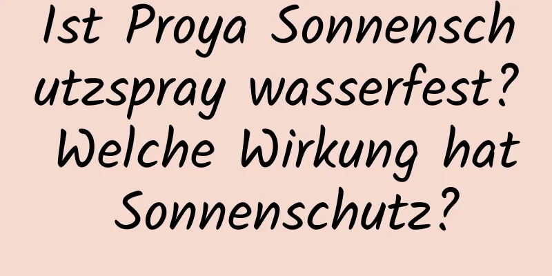 Ist Proya Sonnenschutzspray wasserfest? Welche Wirkung hat Sonnenschutz?
