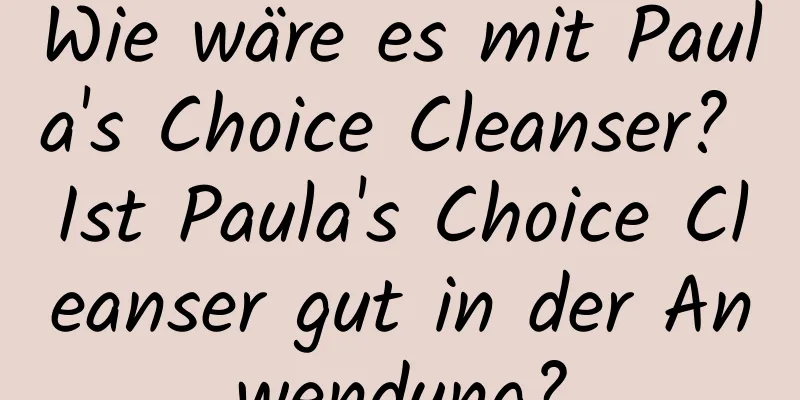 Wie wäre es mit Paula's Choice Cleanser? Ist Paula's Choice Cleanser gut in der Anwendung?
