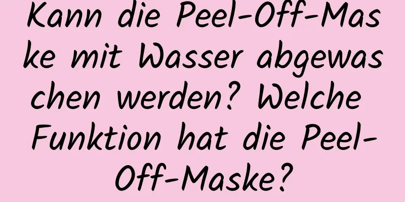 Kann die Peel-Off-Maske mit Wasser abgewaschen werden? Welche Funktion hat die Peel-Off-Maske?