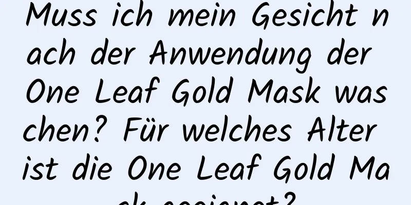 Muss ich mein Gesicht nach der Anwendung der One Leaf Gold Mask waschen? Für welches Alter ist die One Leaf Gold Mask geeignet?