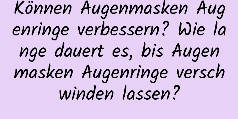 Können Augenmasken Augenringe verbessern? Wie lange dauert es, bis Augenmasken Augenringe verschwinden lassen?