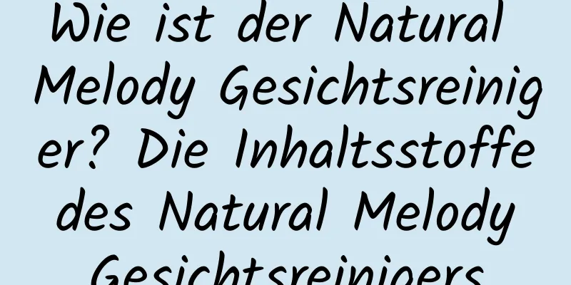 Wie ist der Natural Melody Gesichtsreiniger? Die Inhaltsstoffe des Natural Melody Gesichtsreinigers