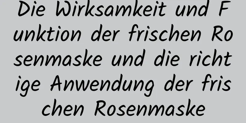 Die Wirksamkeit und Funktion der frischen Rosenmaske und die richtige Anwendung der frischen Rosenmaske