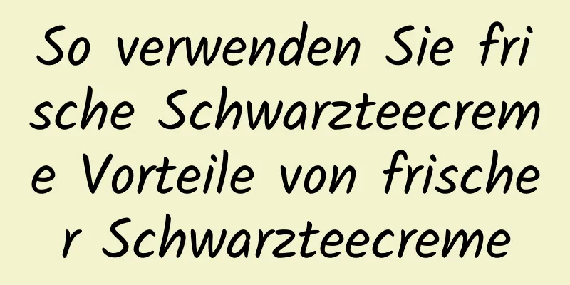 So verwenden Sie frische Schwarzteecreme Vorteile von frischer Schwarzteecreme