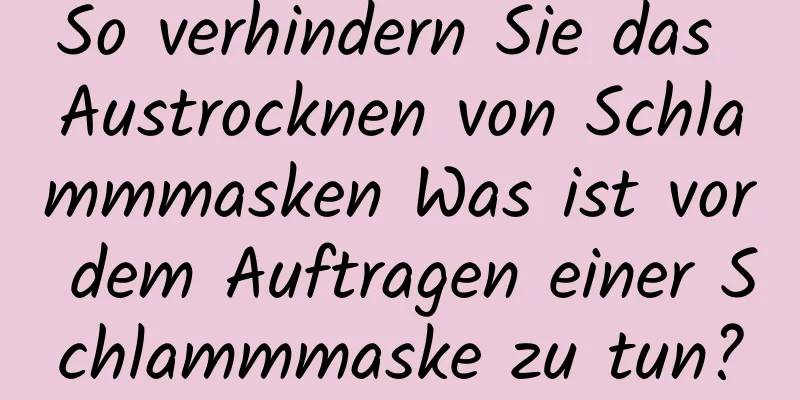 So verhindern Sie das Austrocknen von Schlammmasken Was ist vor dem Auftragen einer Schlammmaske zu tun?