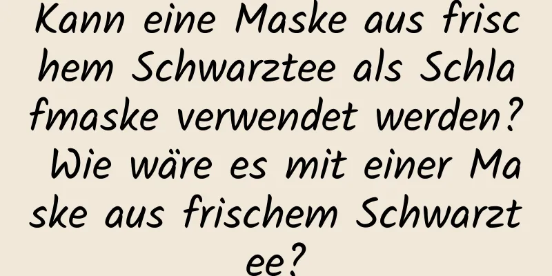 Kann eine Maske aus frischem Schwarztee als Schlafmaske verwendet werden? Wie wäre es mit einer Maske aus frischem Schwarztee?