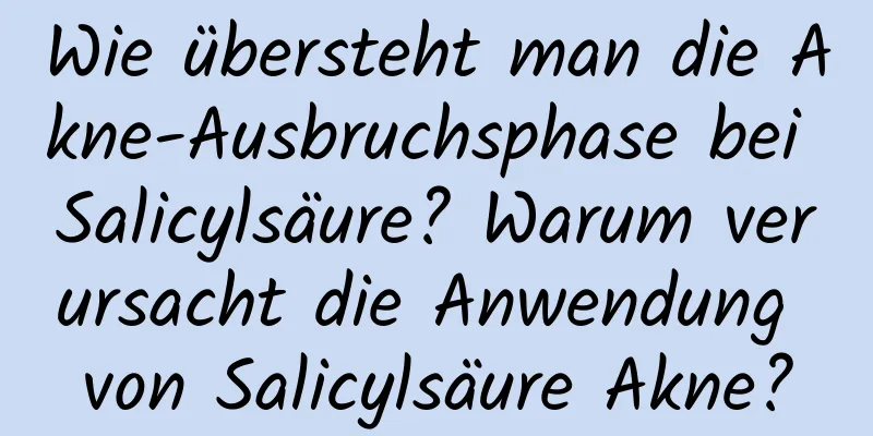 Wie übersteht man die Akne-Ausbruchsphase bei Salicylsäure? Warum verursacht die Anwendung von Salicylsäure Akne?