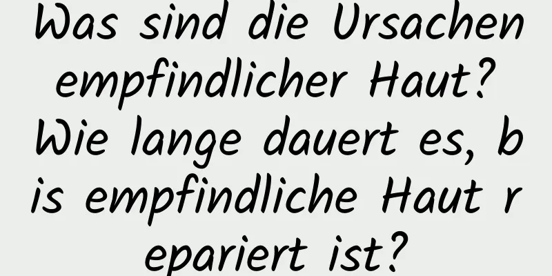 Was sind die Ursachen empfindlicher Haut? Wie lange dauert es, bis empfindliche Haut repariert ist?