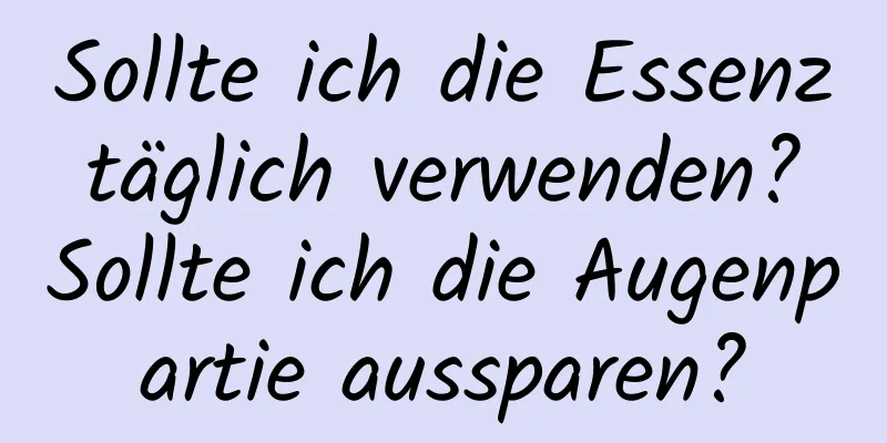 Sollte ich die Essenz täglich verwenden? Sollte ich die Augenpartie aussparen?