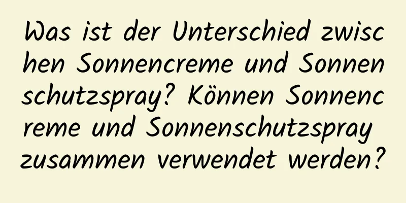 Was ist der Unterschied zwischen Sonnencreme und Sonnenschutzspray? Können Sonnencreme und Sonnenschutzspray zusammen verwendet werden?