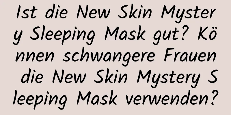 Ist die New Skin Mystery Sleeping Mask gut? Können schwangere Frauen die New Skin Mystery Sleeping Mask verwenden?