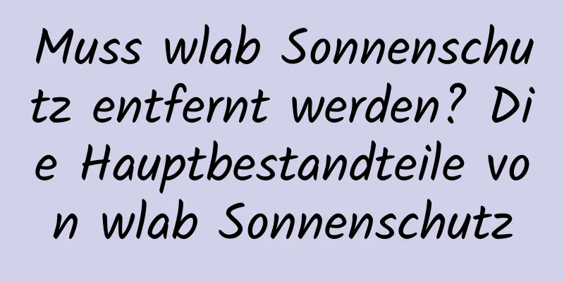 Muss wlab Sonnenschutz entfernt werden? Die Hauptbestandteile von wlab Sonnenschutz