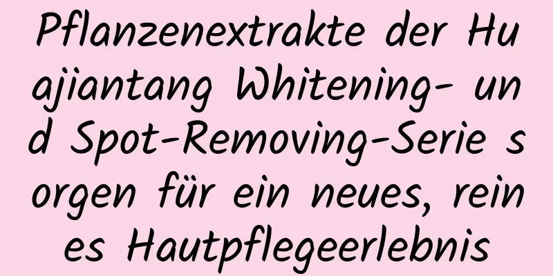 Pflanzenextrakte der Huajiantang Whitening- und Spot-Removing-Serie sorgen für ein neues, reines Hautpflegeerlebnis