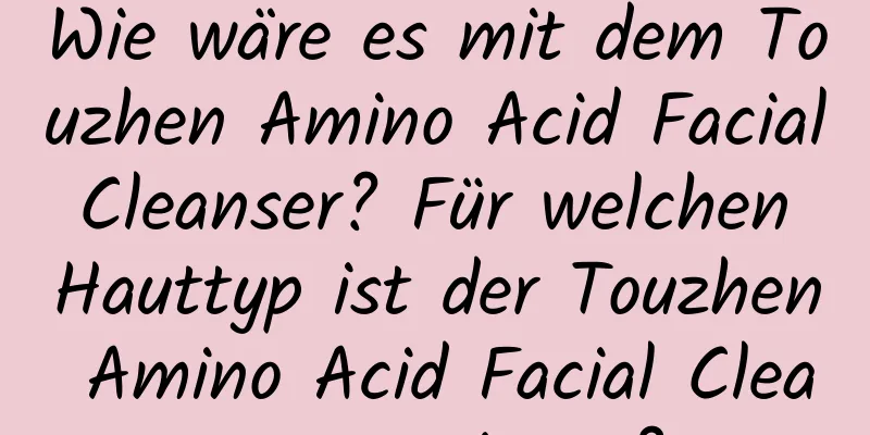 Wie wäre es mit dem Touzhen Amino Acid Facial Cleanser? Für welchen Hauttyp ist der Touzhen Amino Acid Facial Cleanser geeignet?