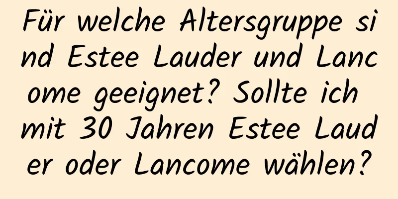 Für welche Altersgruppe sind Estee Lauder und Lancome geeignet? Sollte ich mit 30 Jahren Estee Lauder oder Lancome wählen?