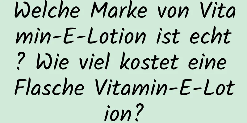 Welche Marke von Vitamin-E-Lotion ist echt? Wie viel kostet eine Flasche Vitamin-E-Lotion?