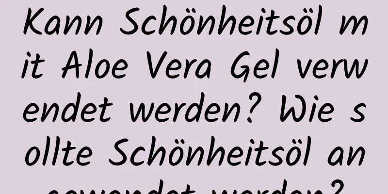 Kann Schönheitsöl mit Aloe Vera Gel verwendet werden? Wie sollte Schönheitsöl angewendet werden?