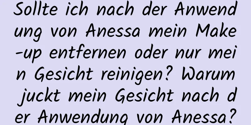 Sollte ich nach der Anwendung von Anessa mein Make-up entfernen oder nur mein Gesicht reinigen? Warum juckt mein Gesicht nach der Anwendung von Anessa?