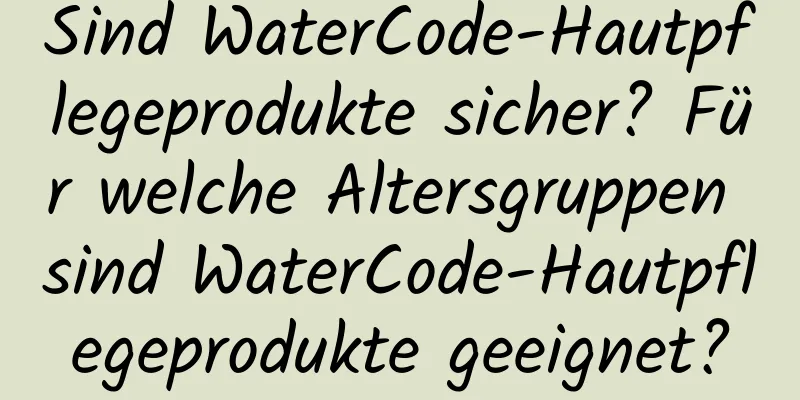 Sind WaterCode-Hautpflegeprodukte sicher? Für welche Altersgruppen sind WaterCode-Hautpflegeprodukte geeignet?