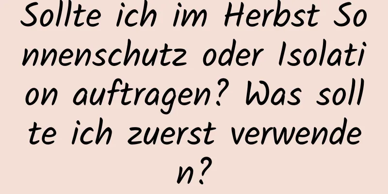 Sollte ich im Herbst Sonnenschutz oder Isolation auftragen? Was sollte ich zuerst verwenden?