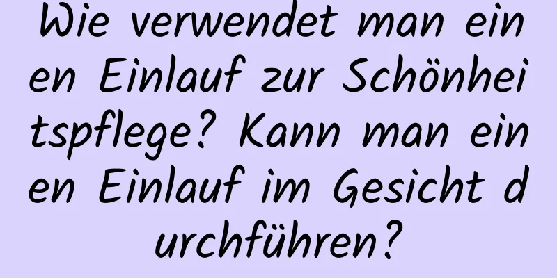 Wie verwendet man einen Einlauf zur Schönheitspflege? Kann man einen Einlauf im Gesicht durchführen?