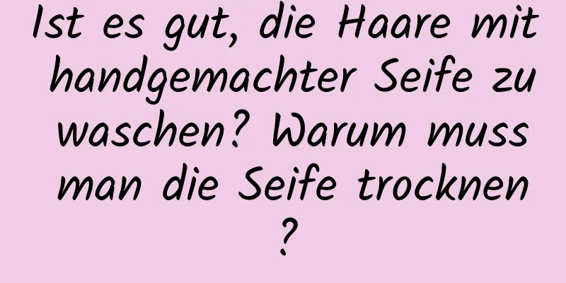 Ist es gut, die Haare mit handgemachter Seife zu waschen? Warum muss man die Seife trocknen?