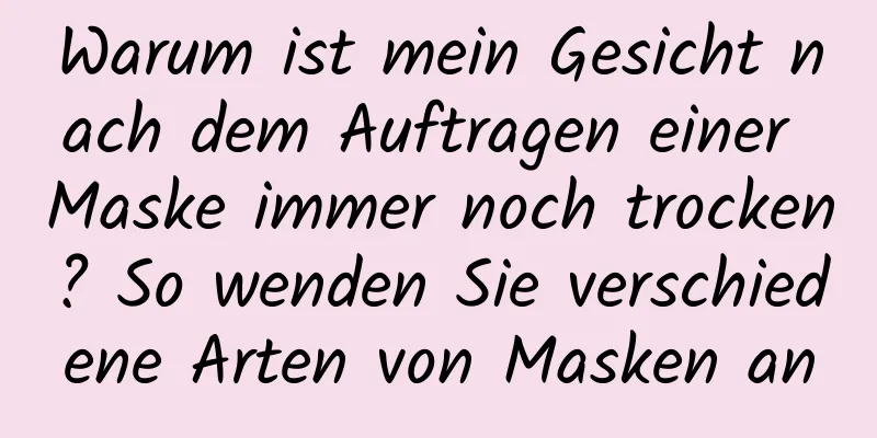 Warum ist mein Gesicht nach dem Auftragen einer Maske immer noch trocken? So wenden Sie verschiedene Arten von Masken an