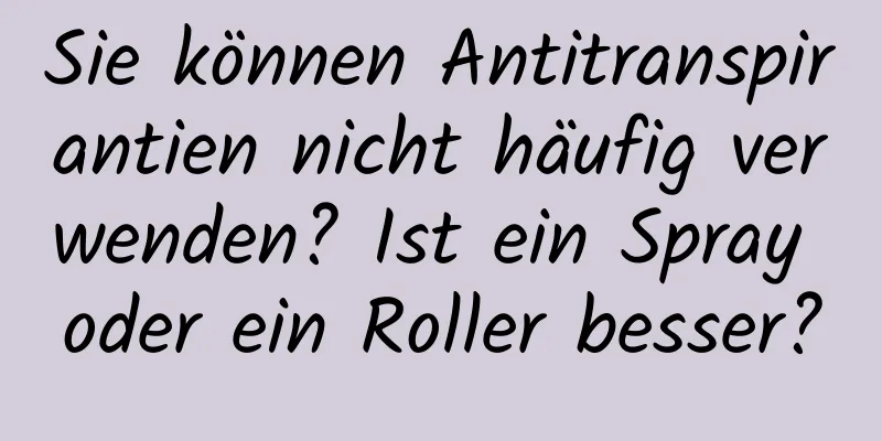 Sie können Antitranspirantien nicht häufig verwenden? Ist ein Spray oder ein Roller besser?