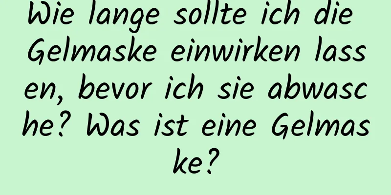 Wie lange sollte ich die Gelmaske einwirken lassen, bevor ich sie abwasche? Was ist eine Gelmaske?