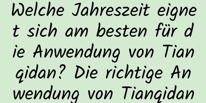 Welche Jahreszeit eignet sich am besten für die Anwendung von Tianqidan? Die richtige Anwendung von Tianqidan