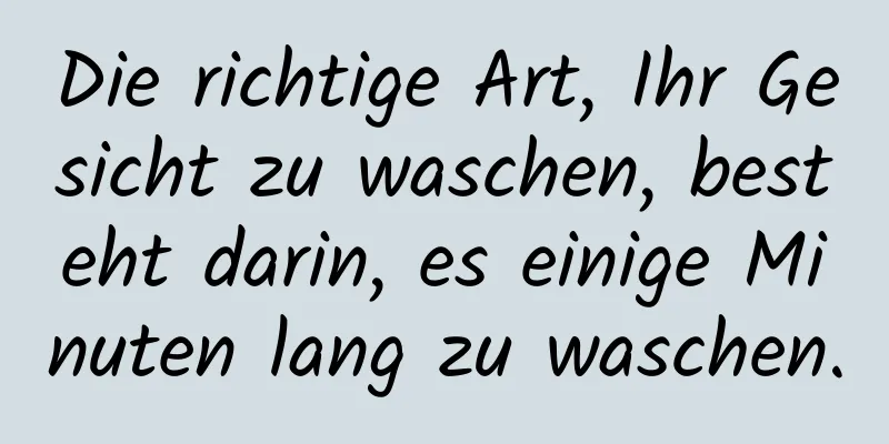Die richtige Art, Ihr Gesicht zu waschen, besteht darin, es einige Minuten lang zu waschen.