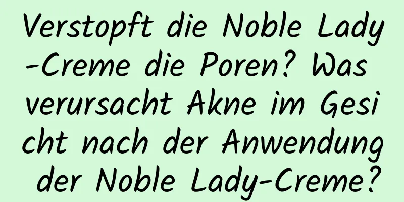 Verstopft die Noble Lady-Creme die Poren? Was verursacht Akne im Gesicht nach der Anwendung der Noble Lady-Creme?