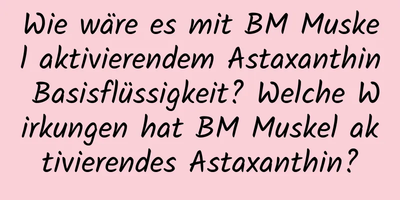 Wie wäre es mit BM Muskel aktivierendem Astaxanthin Basisflüssigkeit? Welche Wirkungen hat BM Muskel aktivierendes Astaxanthin?