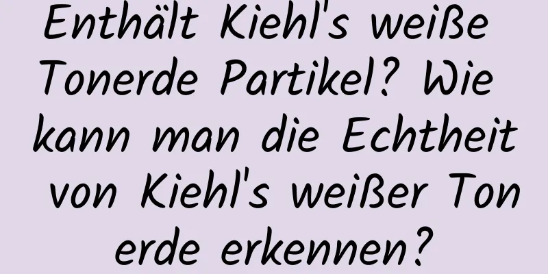 Enthält Kiehl's weiße Tonerde Partikel? Wie kann man die Echtheit von Kiehl's weißer Tonerde erkennen?